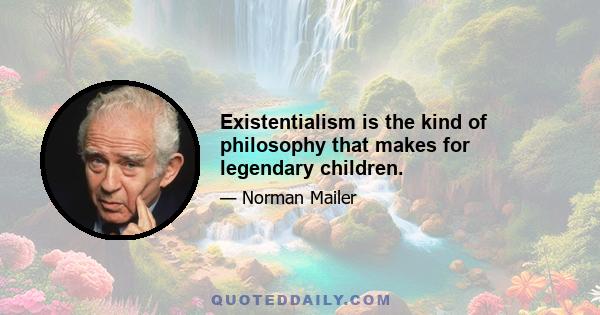 Existentialism is the kind of philosophy that makes for legendary children.