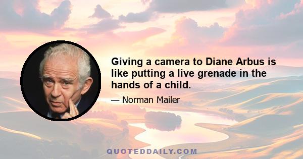 Giving a camera to Diane Arbus is like putting a live grenade in the hands of a child.