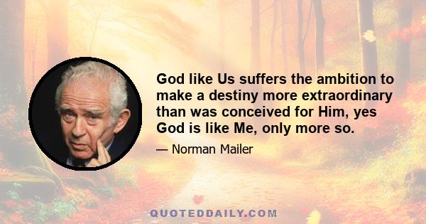 God like Us suffers the ambition to make a destiny more extraordinary than was conceived for Him, yes God is like Me, only more so.