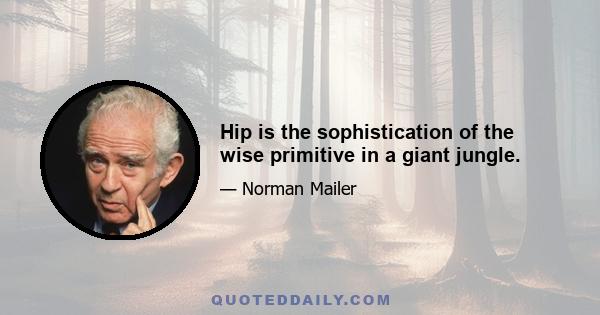 Hip is the sophistication of the wise primitive in a giant jungle.