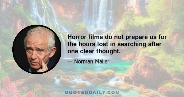 Horror films do not prepare us for the hours lost in searching after one clear thought.