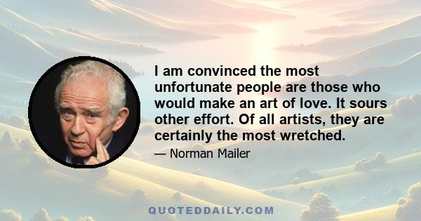 I am convinced the most unfortunate people are those who would make an art of love. It sours other effort. Of all artists, they are certainly the most wretched.