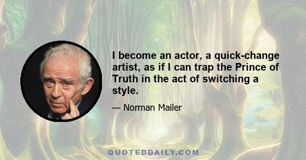 I become an actor, a quick-change artist, as if I can trap the Prince of Truth in the act of switching a style.