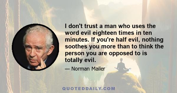 I don't trust a man who uses the word evil eighteen times in ten minutes. If you're half evil, nothing soothes you more than to think the person you are opposed to is totally evil.