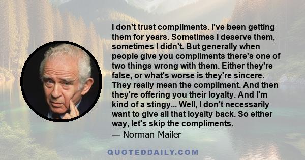 I don't trust compliments. I've been getting them for years. Sometimes I deserve them, sometimes I didn't. But generally when people give you compliments there's one of two things wrong with them. Either they're false,