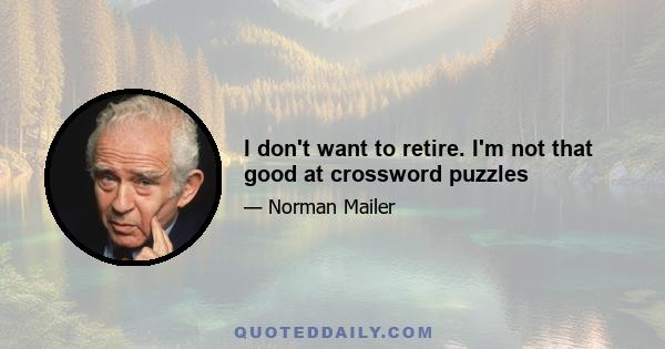 I don't want to retire. I'm not that good at crossword puzzles