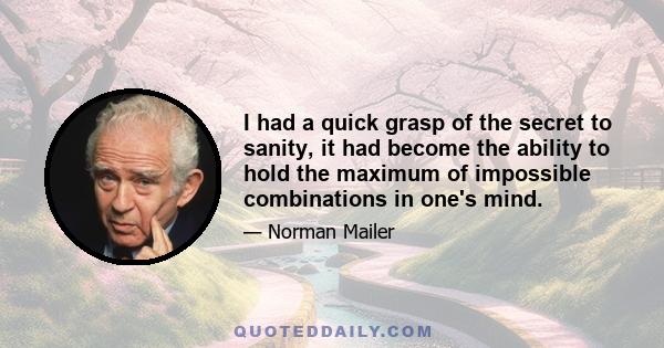 I had a quick grasp of the secret to sanity, it had become the ability to hold the maximum of impossible combinations in one's mind.