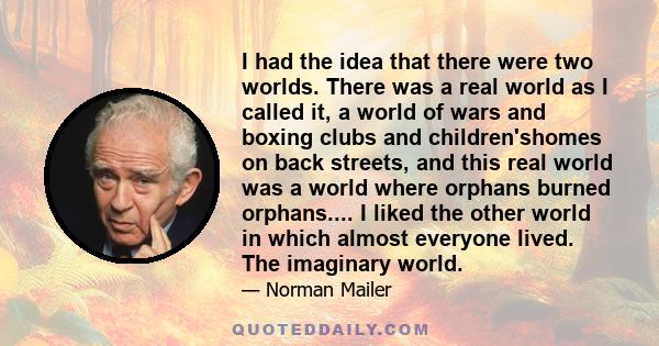 I had the idea that there were two worlds. There was a real world as I called it, a world of wars and boxing clubs and children'shomes on back streets, and this real world was a world where orphans burned orphans.... I