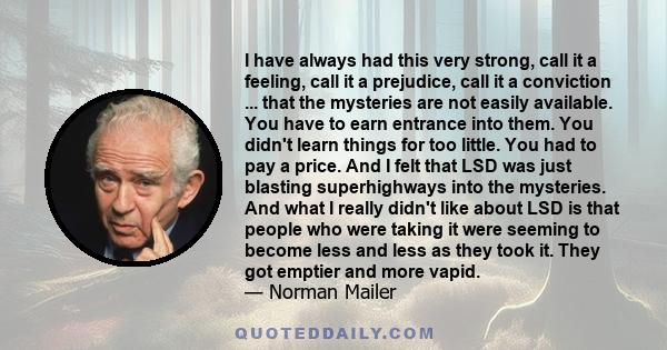 I have always had this very strong, call it a feeling, call it a prejudice, call it a conviction ... that the mysteries are not easily available. You have to earn entrance into them. You didn't learn things for too