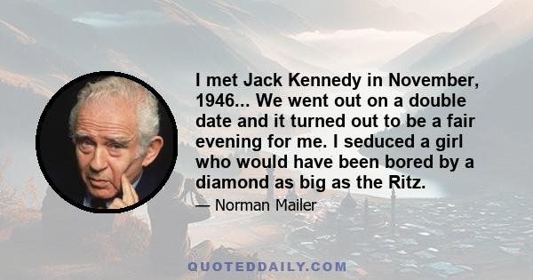 I met Jack Kennedy in November, 1946... We went out on a double date and it turned out to be a fair evening for me. I seduced a girl who would have been bored by a diamond as big as the Ritz.