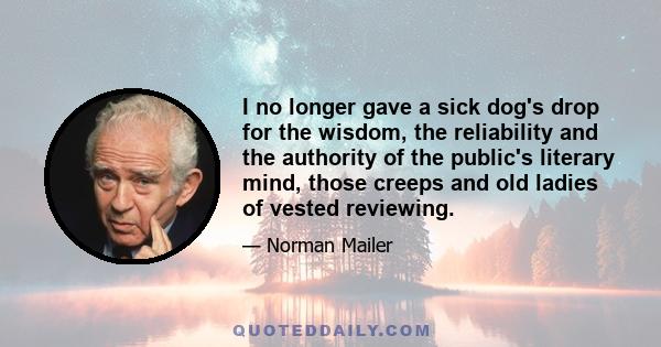 I no longer gave a sick dog's drop for the wisdom, the reliability and the authority of the public's literary mind, those creeps and old ladies of vested reviewing.