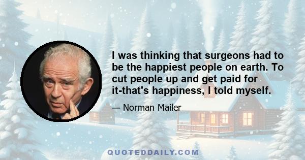 I was thinking that surgeons had to be the happiest people on earth. To cut people up and get paid for it-that's happiness, I told myself.