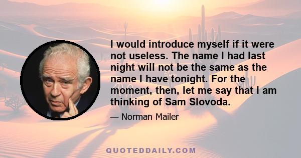 I would introduce myself if it were not useless. The name I had last night will not be the same as the name I have tonight. For the moment, then, let me say that I am thinking of Sam Slovoda.