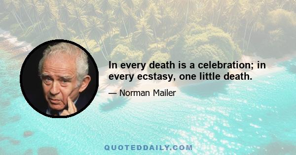 In every death is a celebration; in every ecstasy, one little death.