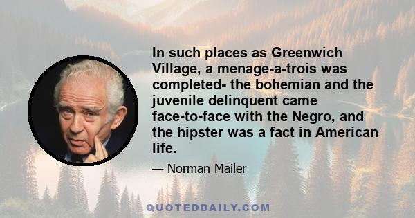 In such places as Greenwich Village, a menage-a-trois was completed- the bohemian and the juvenile delinquent came face-to-face with the Negro, and the hipster was a fact in American life.