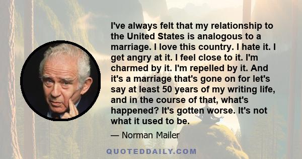 I've always felt that my relationship to the United States is analogous to a marriage. I love this country. I hate it. I get angry at it. I feel close to it. I'm charmed by it. I'm repelled by it. And it's a marriage