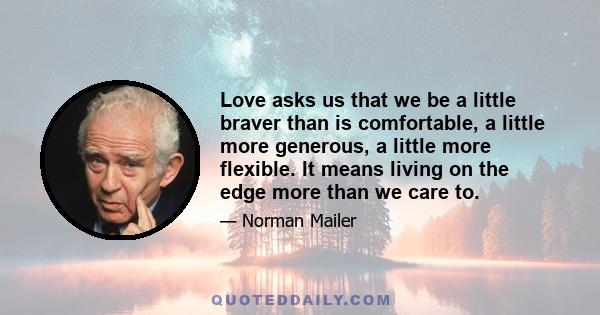 Love asks us that we be a little braver than is comfortable, a little more generous, a little more flexible. It means living on the edge more than we care to.