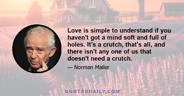 Love is simple to understand if you haven't got a mind soft and full of holes. It's a crutch, that's all, and there isn't any one of us that doesn't need a crutch.