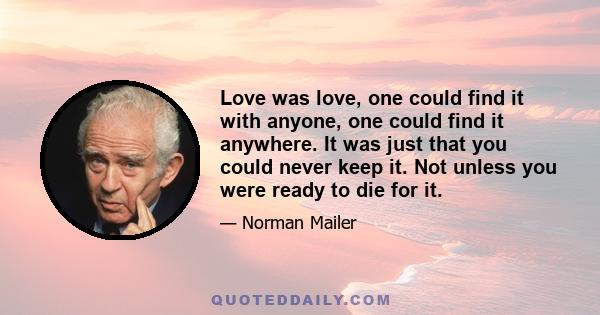 Love was love, one could find it with anyone, one could find it anywhere. It was just that you could never keep it. Not unless you were ready to die for it.