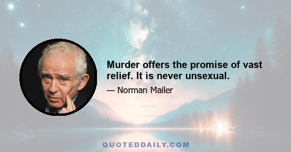 Murder offers the promise of vast relief. It is never unsexual.