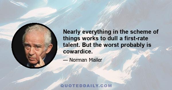 Nearly everything in the scheme of things works to dull a first-rate talent. But the worst probably is cowardice.