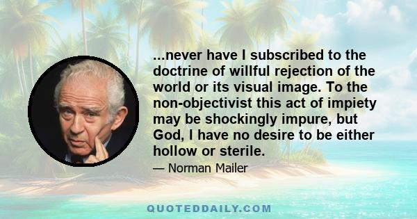 ...never have I subscribed to the doctrine of willful rejection of the world or its visual image. To the non-objectivist this act of impiety may be shockingly impure, but God, I have no desire to be either hollow or