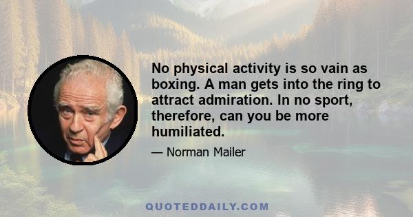 No physical activity is so vain as boxing. A man gets into the ring to attract admiration. In no sport, therefore, can you be more humiliated.