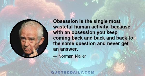 Obsession is the single most wasteful human activity, because with an obsession you keep coming back and back and back to the same question and never get an answer.