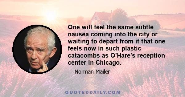 One will feel the same subtle nausea coming into the city or waiting to depart from it that one feels now in such plastic catacombs as O'Hare's reception center in Chicago.