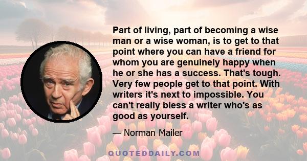 Part of living, part of becoming a wise man or a wise woman, is to get to that point where you can have a friend for whom you are genuinely happy when he or she has a success. That's tough. Very few people get to that