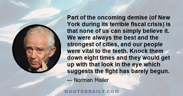 Part of the oncoming demise (of New York during its terrible fiscal crisis) is that none of us can simply believe it. We were always the best and the strongest of cities, and our people were vital to the teeth. Knock