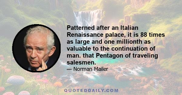 Patterned after an Italian Renaissance palace, it is 88 times as large and one millionth as valuable to the continuation of man. that Pentagon of traveling salesmen.