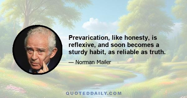 Prevarication, like honesty, is reflexive, and soon becomes a sturdy habit, as reliable as truth.