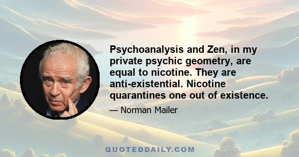 Psychoanalysis and Zen, in my private psychic geometry, are equal to nicotine. They are anti-existential. Nicotine quarantines one out of existence.