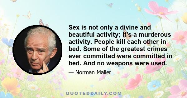 Sex is not only a divine and beautiful activity; it's a murderous activity. People kill each other in bed. Some of the greatest crimes ever committed were committed in bed. And no weapons were used.