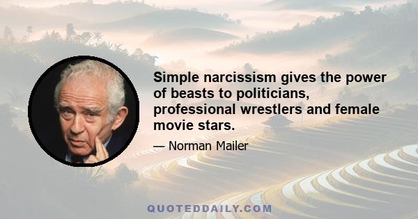 Simple narcissism gives the power of beasts to politicians, professional wrestlers and female movie stars.