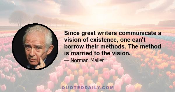 Since great writers communicate a vision of existence, one can't borrow their methods. The method is married to the vision.