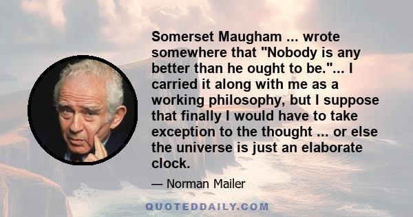 Somerset Maugham ... wrote somewhere that Nobody is any better than he ought to be.... I carried it along with me as a working philosophy, but I suppose that finally I would have to take exception to the thought ... or