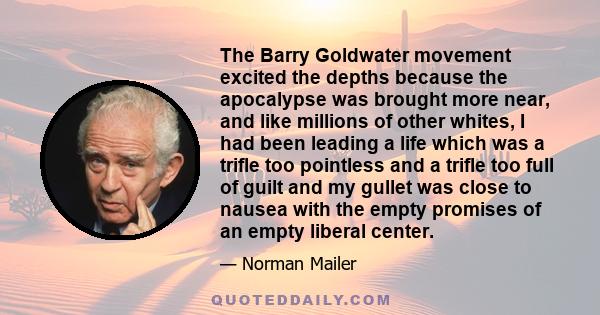 The Barry Goldwater movement excited the depths because the apocalypse was brought more near, and like millions of other whites, I had been leading a life which was a trifle too pointless and a trifle too full of guilt