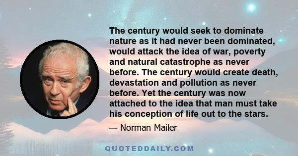 The century would seek to dominate nature as it had never been dominated, would attack the idea of war, poverty and natural catastrophe as never before. The century would create death, devastation and pollution as never 