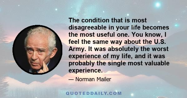 The condition that is most disagreeable in your life becomes the most useful one. You know, I feel the same way about the U.S. Army. It was absolutely the worst experience of my life, and it was probably the single most 