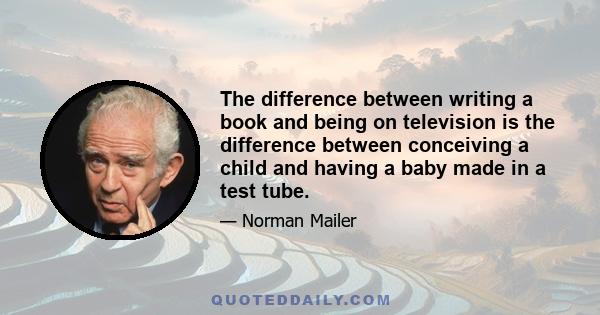 The difference between writing a book and being on television is the difference between conceiving a child and having a baby made in a test tube.