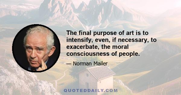 The final purpose of art is to intensify, even, if necessary, to exacerbate, the moral consciousness of people.