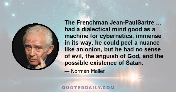 The Frenchman Jean-PaulSartre ... had a dialectical mind good as a machine for cybernetics, immense in its way, he could peel a nuance like an onion, but he had no sense of evil, the anguish of God, and the possible