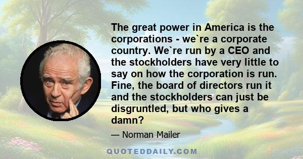 The great power in America is the corporations - we`re a corporate country. We`re run by a CEO and the stockholders have very little to say on how the corporation is run. Fine, the board of directors run it and the