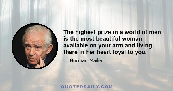 The highest prize in a world of men is the most beautiful woman available on your arm and living there in her heart loyal to you.