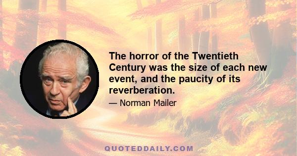 The horror of the Twentieth Century was the size of each new event, and the paucity of its reverberation.