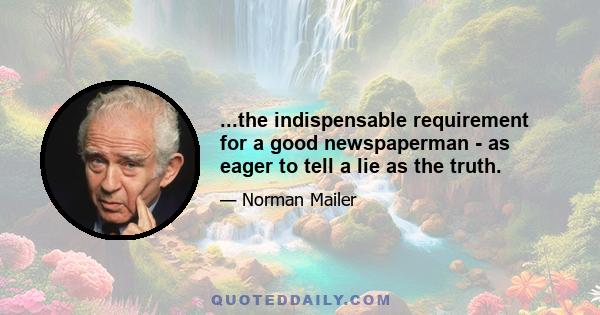 ...the indispensable requirement for a good newspaperman - as eager to tell a lie as the truth.