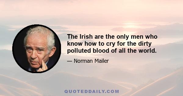 The Irish are the only men who know how to cry for the dirty polluted blood of all the world.