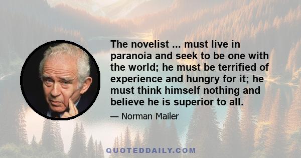 The novelist ... must live in paranoia and seek to be one with the world; he must be terrified of experience and hungry for it; he must think himself nothing and believe he is superior to all.